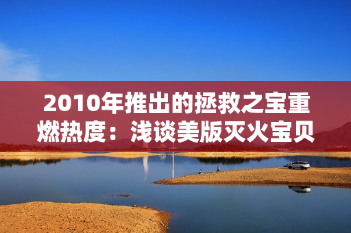 2010年推出的拯救之宝重燃热度：浅谈美版灭火宝贝