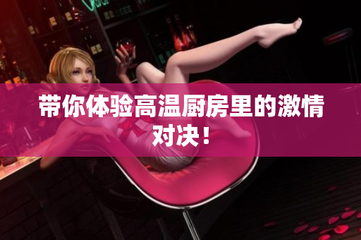 带你体验高温厨房里的激情对决！
