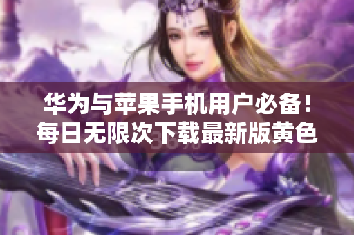 华为与苹果手机用户必备！每日无限次下载最新版黄色软件大全3.0.3
