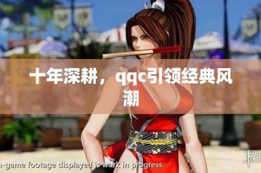 十年深耕，qqc引领经典风潮