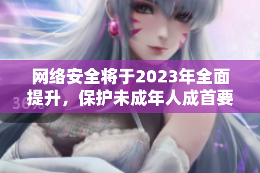 网络安全将于2023年全面提升，保护未成年人成首要任务