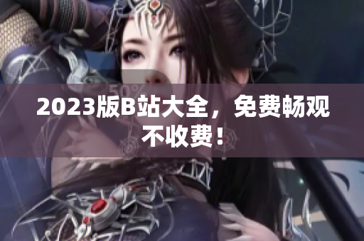 2023版B站大全，免费畅观不收费！