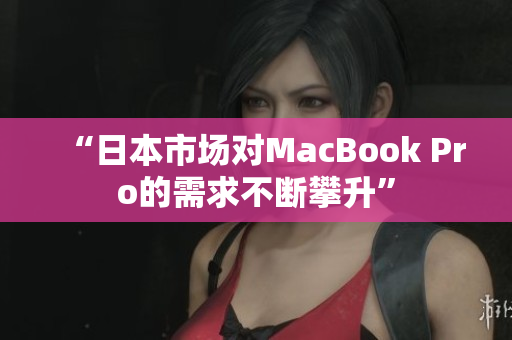 “日本市场对MacBook Pro的需求不断攀升”