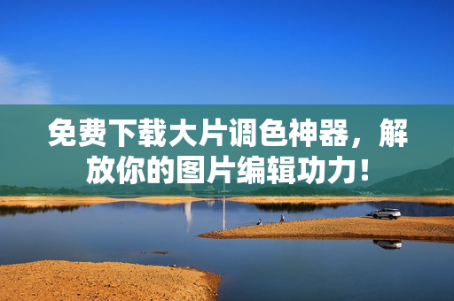 免费下载大片调色神器，解放你的图片编辑功力！