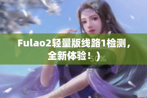 Fulao2轻量版线路1检测，全新体验！)