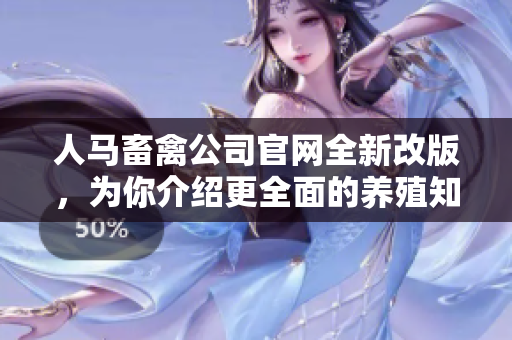 人马畜禽公司官网全新改版，为你介绍更全面的养殖知识！