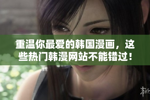 重温你最爱的韩国漫画，这些热门韩漫网站不能错过！