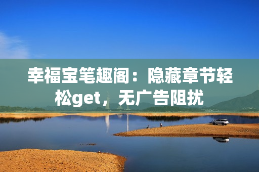 幸福宝笔趣阁：隐藏章节轻松get，无广告阻扰