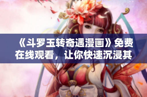 《斗罗玉转奇遇漫画》免费在线观看，让你快速沉浸其中！