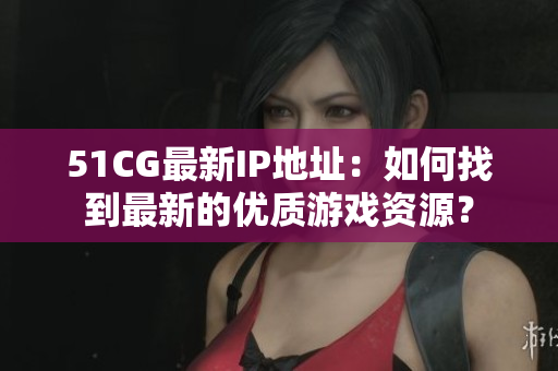 51CG最新IP地址：如何找到最新的优质游戏资源？