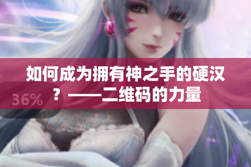 如何成为拥有神之手的硬汉？——二维码的力量