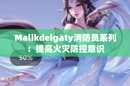 Malikdelgaty消防员系列：提高火灾防控意识