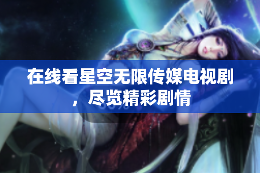 在线看星空无限传媒电视剧，尽览精彩剧情