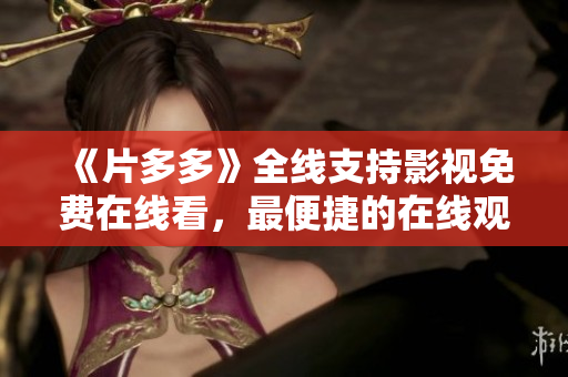 《片多多》全线支持影视免费在线看，最便捷的在线观剧方式
