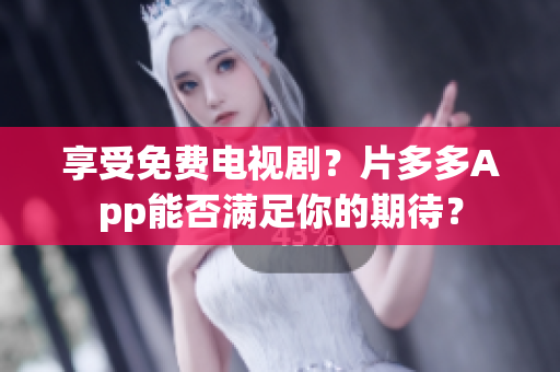 享受免费电视剧？片多多App能否满足你的期待？