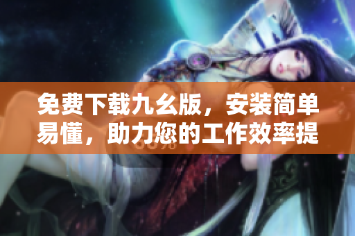免费下载九幺版，安装简单易懂，助力您的工作效率提升