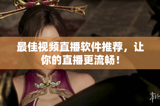 最佳视频直播软件推荐，让你的直播更流畅！
