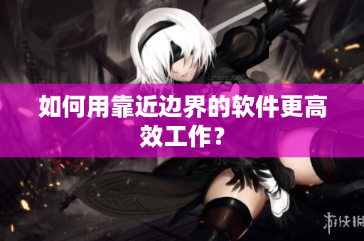 如何用靠近边界的软件更高效工作？