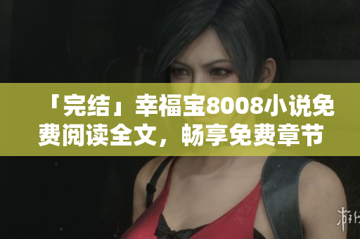 「完结」幸福宝8008小说免费阅读全文，畅享免费章节