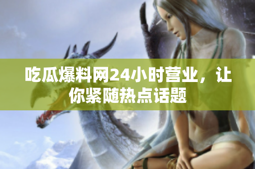 吃瓜爆料网24小时营业，让你紧随热点话题