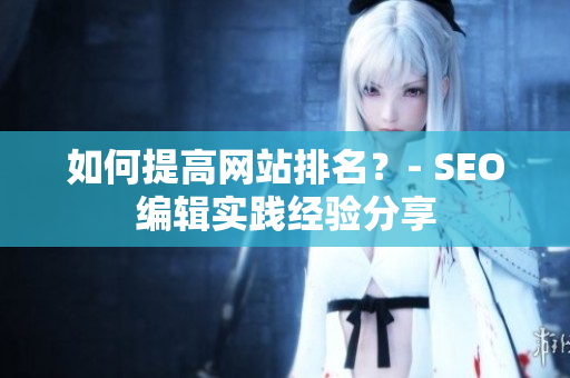 如何提高网站排名？- SEO编辑实践经验分享