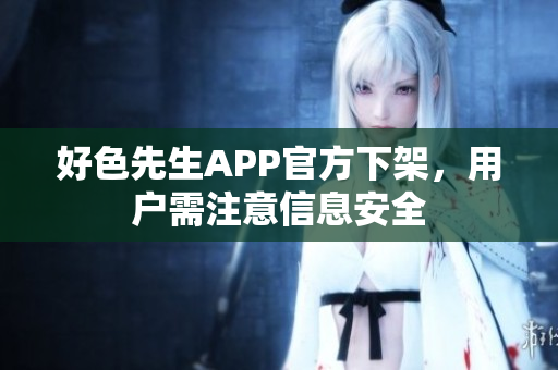 好色先生APP官方下架，用户需注意信息安全