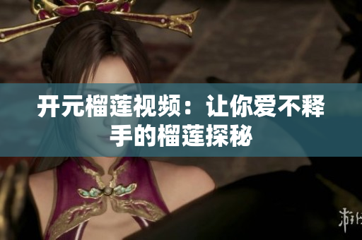 开元榴莲视频：让你爱不释手的榴莲探秘