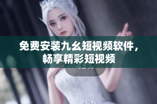 免费安装九幺短视频软件，畅享精彩短视频