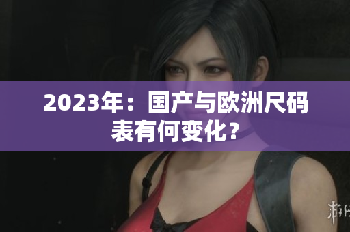 2023年：国产与欧洲尺码表有何变化？