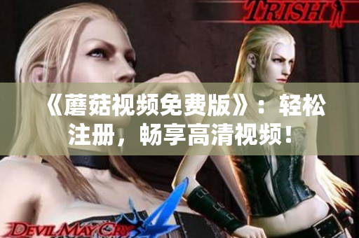 《蘑菇视频免费版》：轻松注册，畅享高清视频！