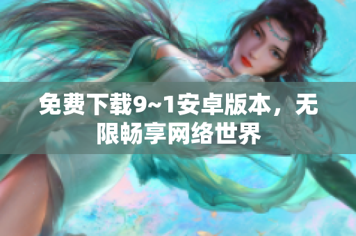 免费下载9~1安卓版本，无限畅享网络世界