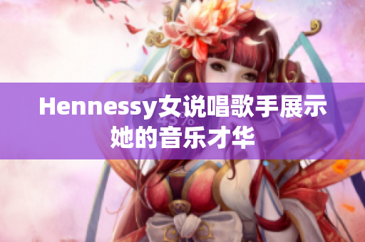 Hennessy女说唱歌手展示她的音乐才华