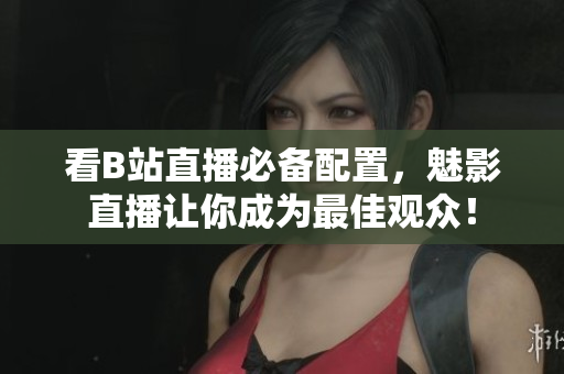 看B站直播必备配置，魅影直播让你成为最佳观众！