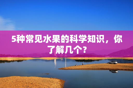 5种常见水果的科学知识，你了解几个？