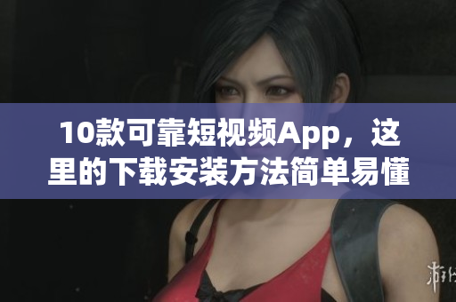 10款可靠短视频App，这里的下载安装方法简单易懂。