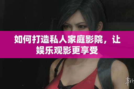 如何打造私人家庭影院，让娱乐观影更享受