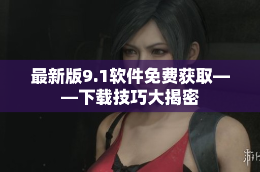 最新版9.1软件免费获取——下载技巧大揭密