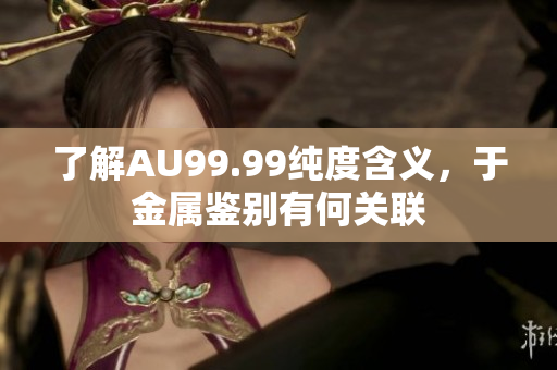 了解AU99.99纯度含义，于金属鉴别有何关联
