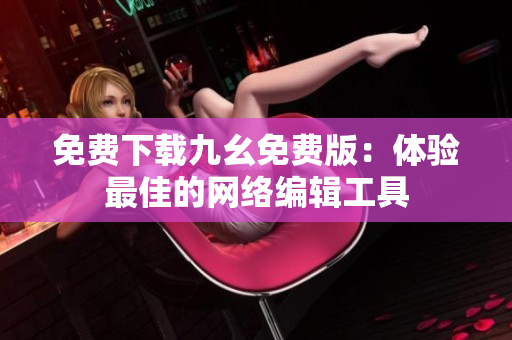 免费下载九幺免费版：体验最佳的网络编辑工具