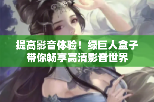 提高影音体验！绿巨人盒子带你畅享高清影音世界