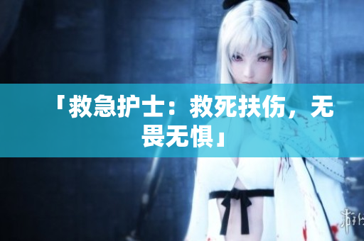 「救急护士：救死扶伤，无畏无惧」