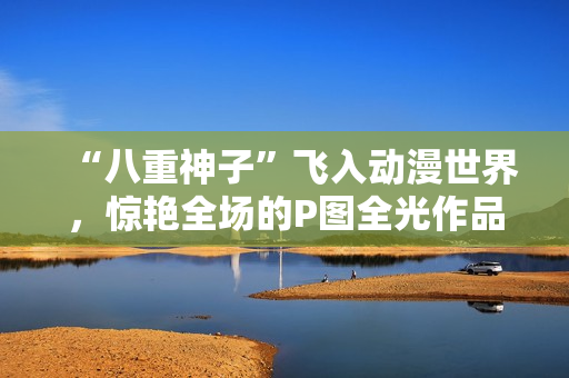 “八重神子”飞入动漫世界，惊艳全场的P图全光作品！