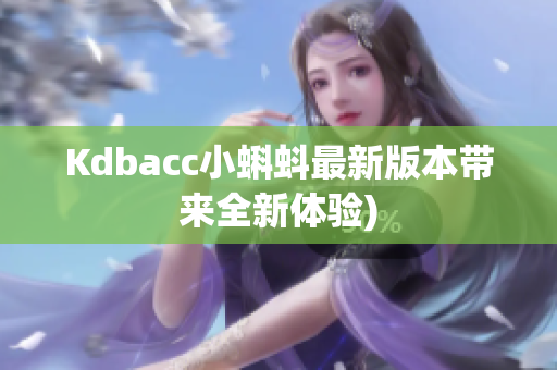 Kdbacc小蝌蚪最新版本带来全新体验)