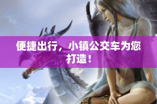 便捷出行，小镇公交车为您打造！