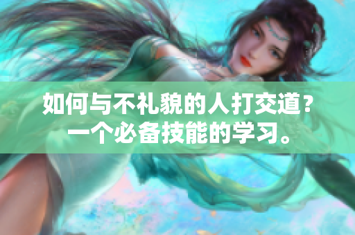 如何与不礼貌的人打交道？一个必备技能的学习。
