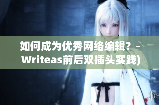 如何成为优秀网络编辑？- Writeas前后双插头实践)
