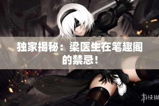 独家揭秘：梁医生在笔趣阁的禁忌！