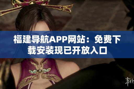 福建导航APP网站：免费下载安装现已开放入口
