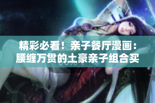 精彩必看！亲子餐厅漫画：腰缠万贯的土豪亲子组合买单全记录！