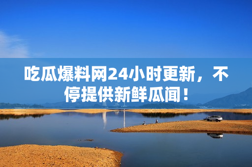 吃瓜爆料网24小时更新，不停提供新鲜瓜闻！